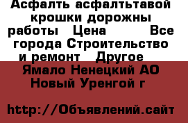 Асфалть асфалтьтавой крошки дорожны работы › Цена ­ 500 - Все города Строительство и ремонт » Другое   . Ямало-Ненецкий АО,Новый Уренгой г.